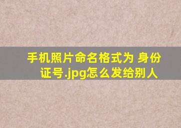 手机照片命名格式为 身份证号.jpg怎么发给别人